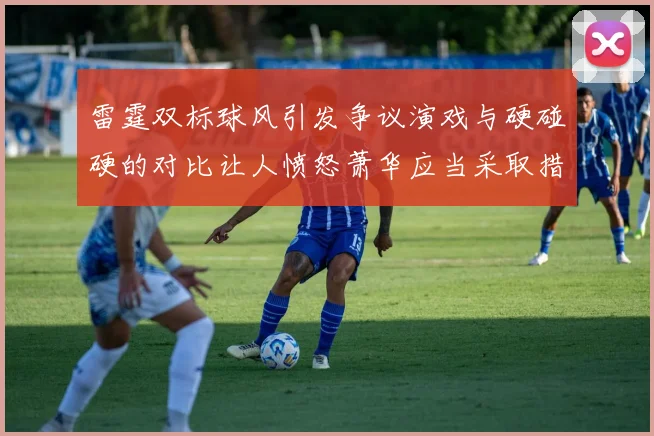 雷霆双标球风引发争议演戏与硬碰硬的对比让人愤怒萧华应当采取措施