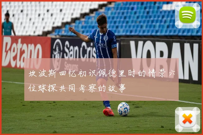 坎波斯回忆初识佩德里时的情景六位球探共同考察的故事