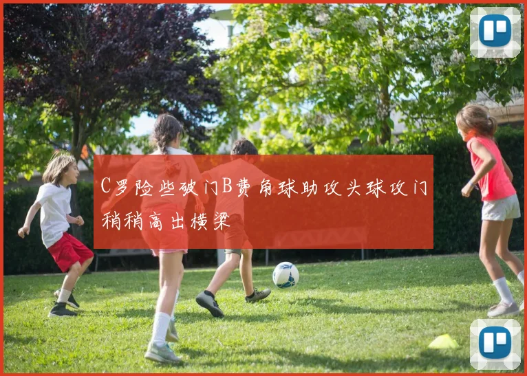 C罗险些破门B费角球助攻头球攻门稍稍高出横梁