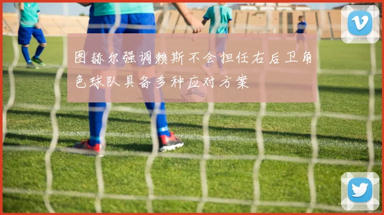 图赫尔强调赖斯不会担任右后卫角色球队具备多种应对方案