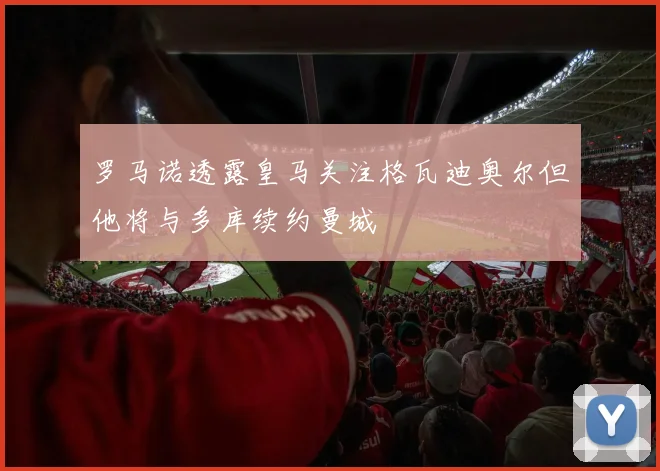 罗马诺透露皇马关注格瓦迪奥尔但他将与多库续约曼城