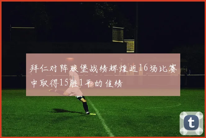 拜仁对阵狼堡战绩辉煌近16场比赛中取得15胜1平的佳绩