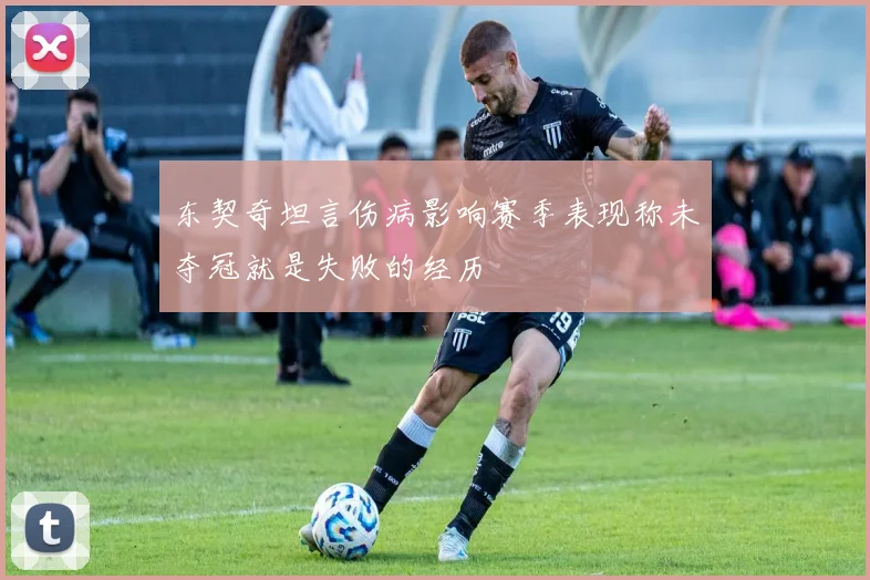 东契奇坦言伤病影响赛季表现称未夺冠就是失败的经历