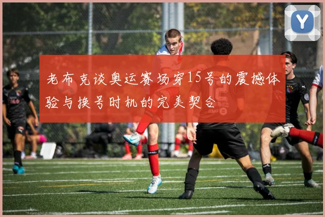 老布克谈奥运赛场穿15号的震撼体验与换号时机的完美契合