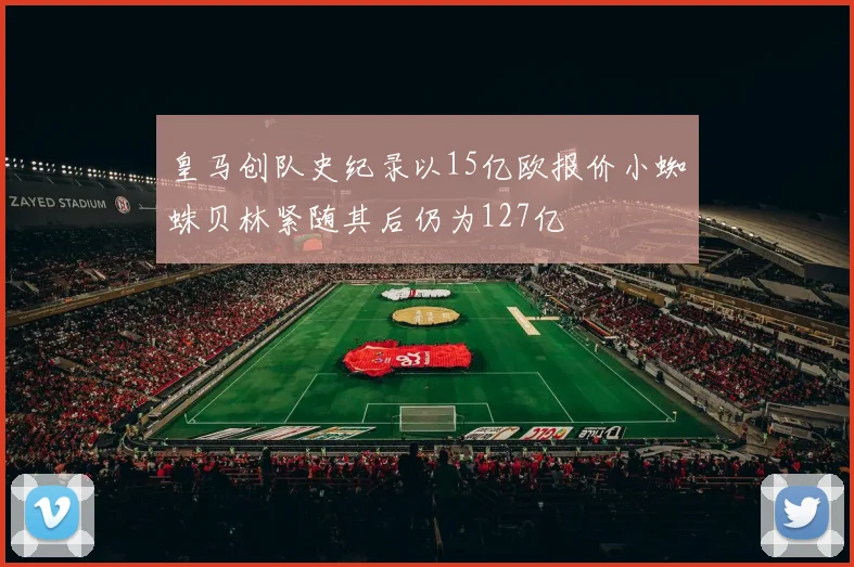 皇马创队史纪录以15亿欧报价小蜘蛛贝林紧随其后仍为127亿