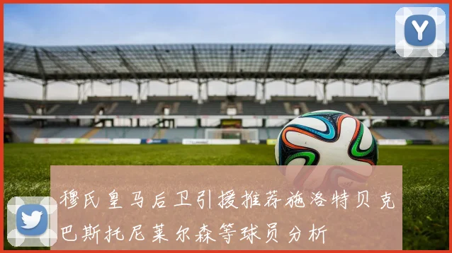穆氏皇马后卫引援推荐施洛特贝克巴斯托尼莱尔森等球员分析