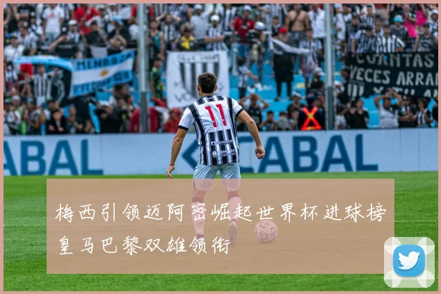 梅西引领迈阿密崛起世界杯进球榜皇马巴黎双雄领衔