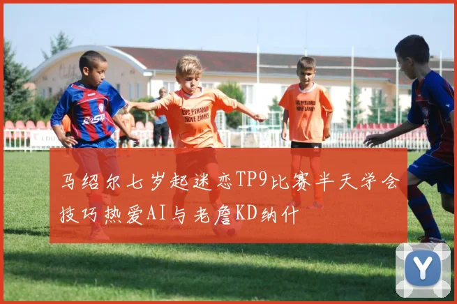马绍尔七岁起迷恋TP9比赛半天学会技巧热爱AI与老詹KD纳什