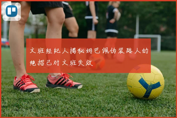 文班经纪人揭秘姆巴佩伪装路人的绝招已对文班失效