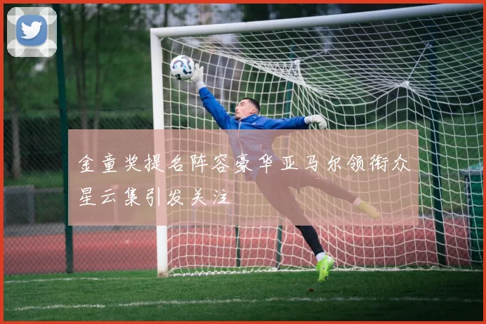 金童奖提名阵容豪华亚马尔领衔众星云集引发关注