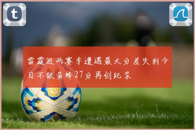 雷霆近两赛季遭遇最大分差失利今日不敌黄蜂27分再创纪录