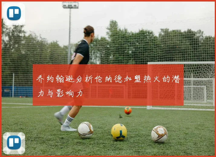 乔约翰逊分析伦纳德加盟热火的潜力与影响力