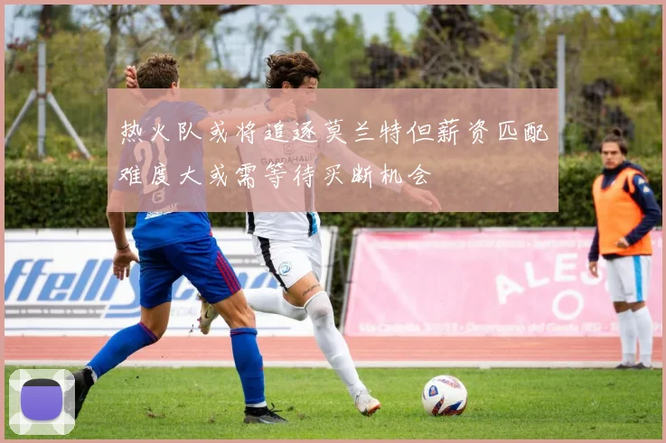 热火队或将追逐莫兰特但薪资匹配难度大或需等待买断机会