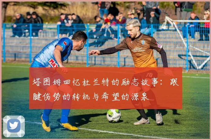 塔图姆回忆杜兰特的励志故事：跟腱伤势的转机与希望的源泉