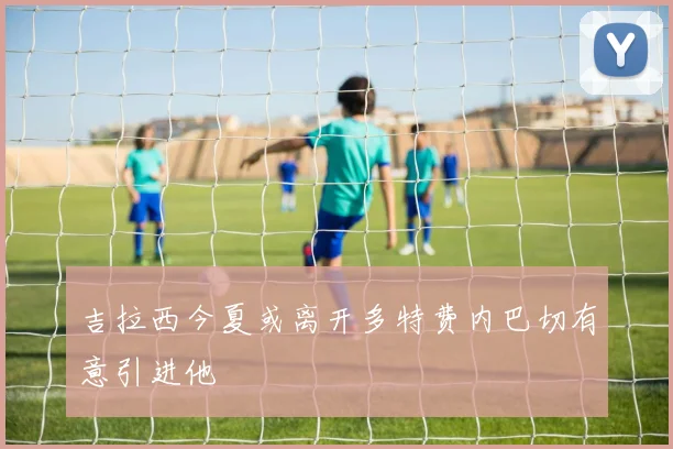 吉拉西今夏或离开多特费内巴切有意引进他