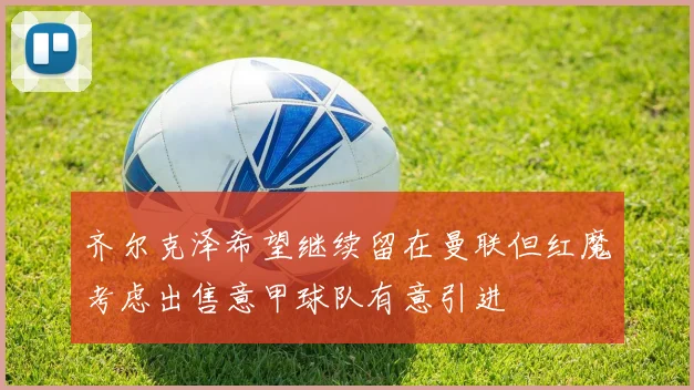 齐尔克泽希望继续留在曼联但红魔考虑出售意甲球队有意引进