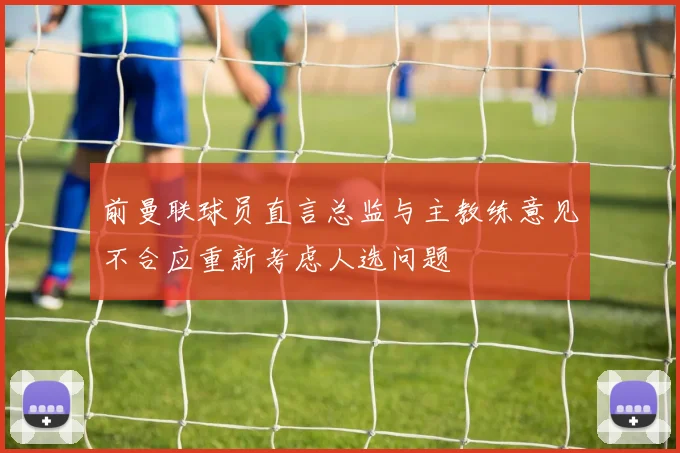 前曼联球员直言总监与主教练意见不合应重新考虑人选问题
