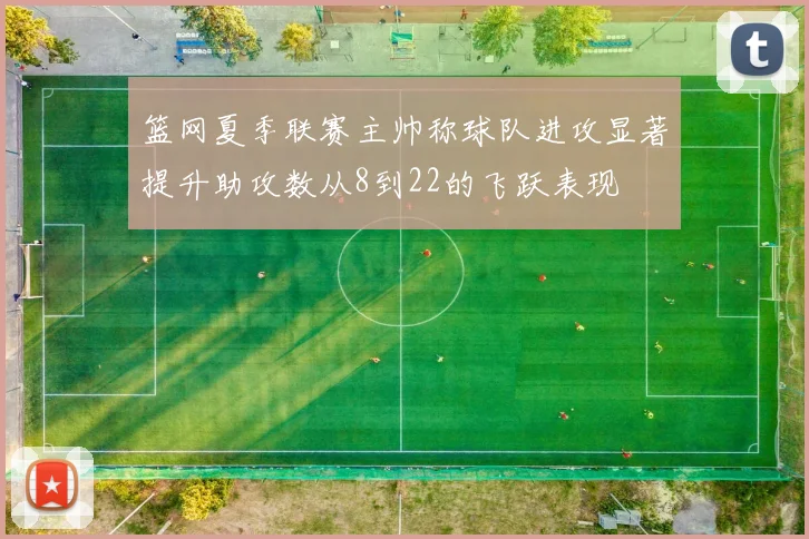 篮网夏季联赛主帅称球队进攻显著提升助攻数从8到22的飞跃表现