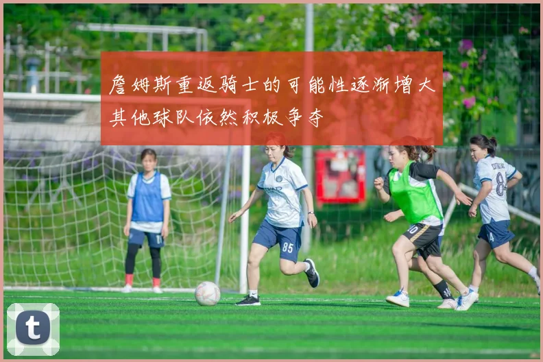 詹姆斯重返骑士的可能性逐渐增大其他球队依然积极争夺