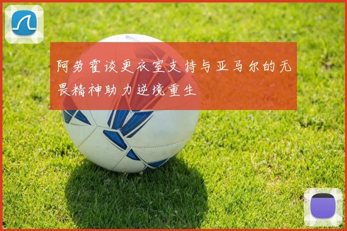 阿劳霍谈更衣室支持与亚马尔的无畏精神助力逆境重生