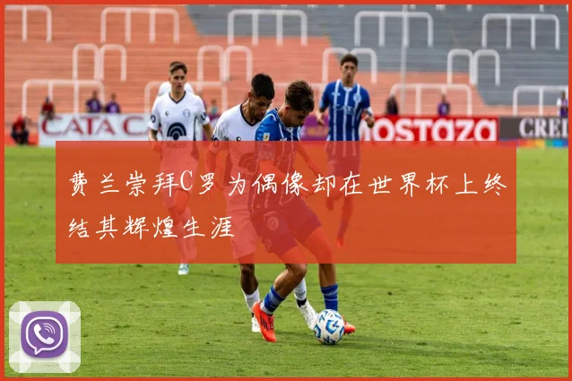 费兰崇拜C罗为偶像却在世界杯上终结其辉煌生涯