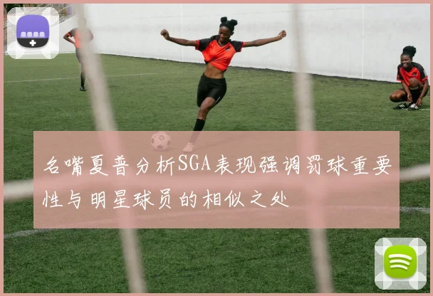 名嘴夏普分析SGA表现强调罚球重要性与明星球员的相似之处