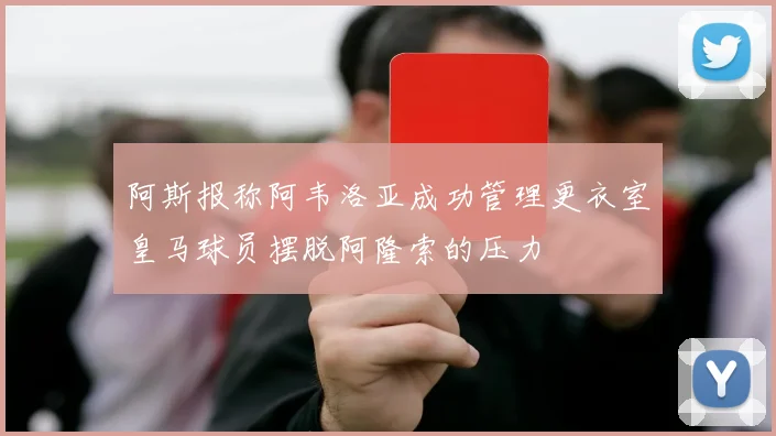 阿斯报称阿韦洛亚成功管理更衣室皇马球员摆脱阿隆索的压力