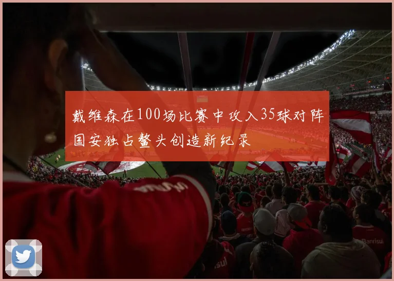 戴维森在100场比赛中攻入35球对阵国安独占鳌头创造新纪录