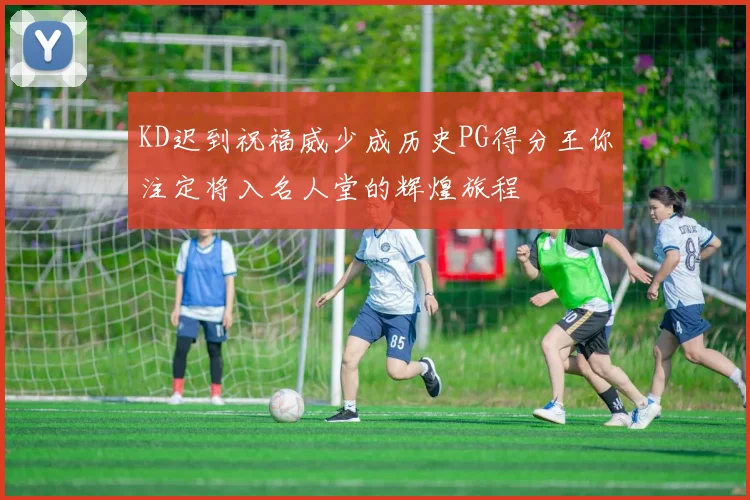 KD迟到祝福威少成历史PG得分王你注定将入名人堂的辉煌旅程