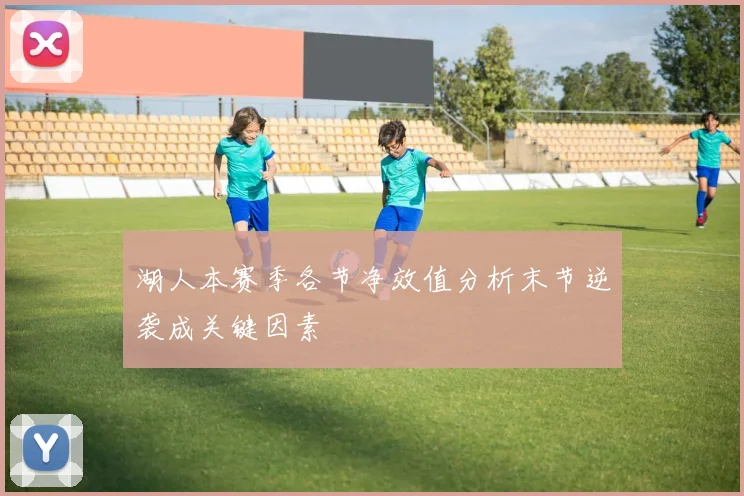 湖人本赛季各节净效值分析末节逆袭成关键因素