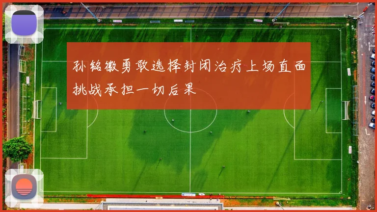 孙铭徽勇敢选择封闭治疗上场直面挑战承担一切后果