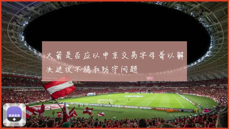 火箭是否应以申京交易字母哥以解决进攻不稳和防守问题