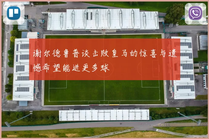 谢尔德鲁普谈击败皇马的惊喜与遗憾希望能进更多球