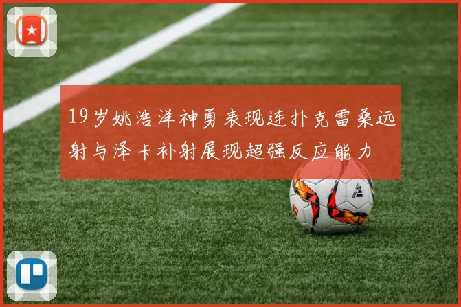 19岁姚浩洋神勇表现连扑克雷桑远射与泽卡补射展现超强反应能力