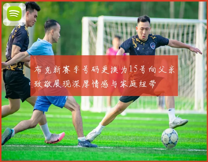 布克新赛季号码更换为15号向父亲致敬展现深厚情感与家庭纽带