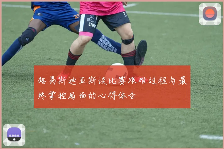 路易斯迪亚斯谈比赛艰难过程与最终掌控局面的心得体会