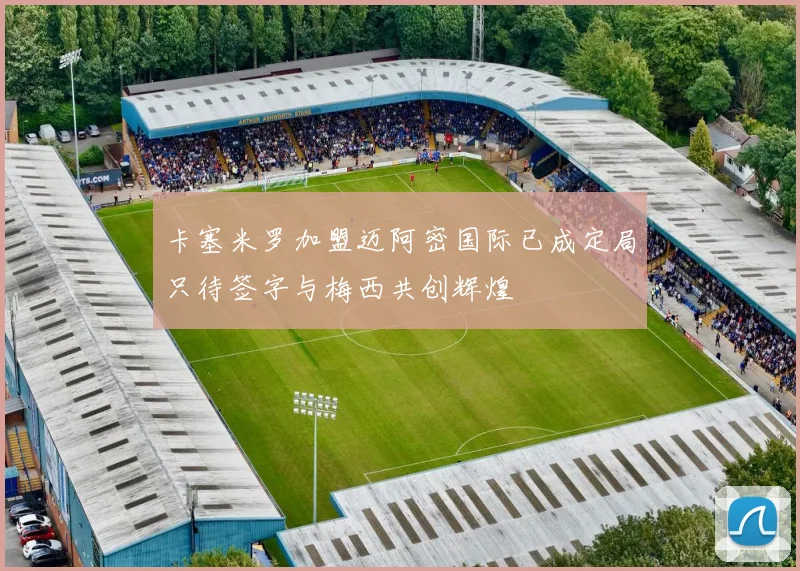 卡塞米罗加盟迈阿密国际已成定局只待签字与梅西共创辉煌